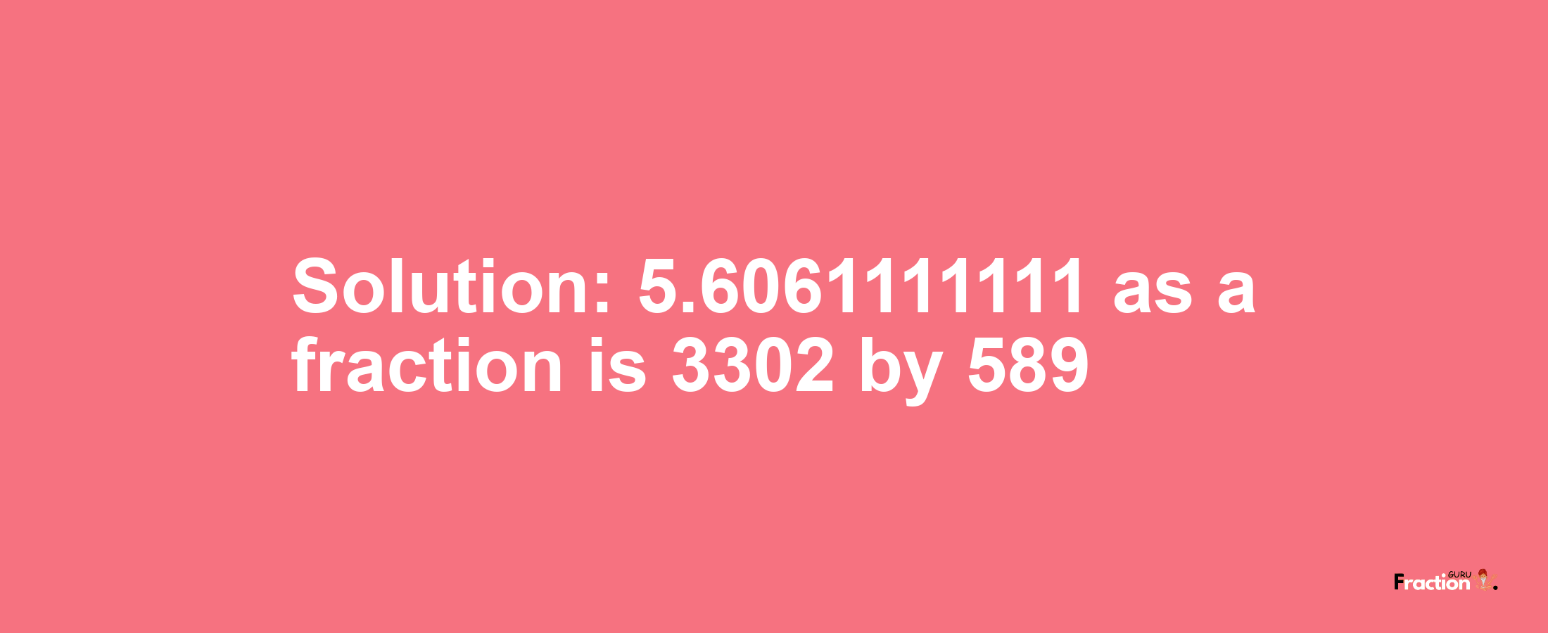 Solution:5.6061111111 as a fraction is 3302/589